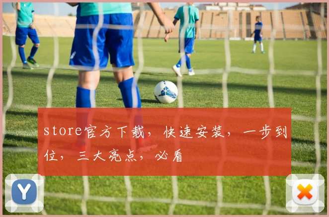 store官方下载，快速安装，一步到位，三大亮点，必看
