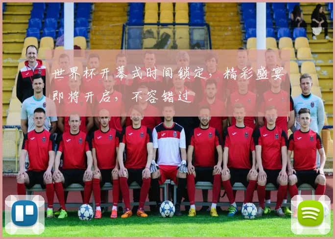 世界杯开幕式时间锁定，精彩盛宴即将开启，不容错过