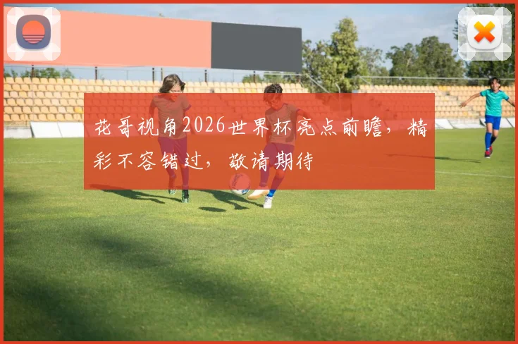 花哥视角2026世界杯亮点前瞻，精彩不容错过，敬请期待