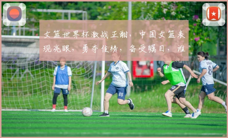 女篮世界杯激战正酣，中国女篮表现亮眼，勇夺佳绩，备受瞩目，谁将问鼎冠军