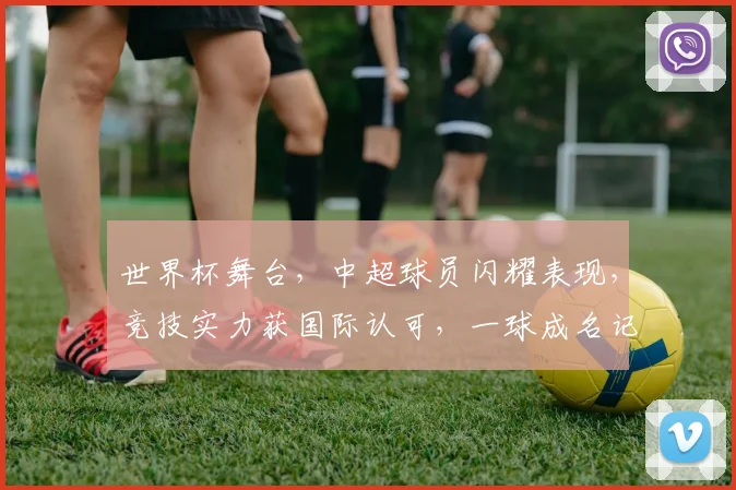 世界杯舞台，中超球员闪耀表现，竞技实力获国际认可，一球成名记