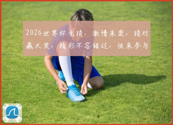 2026世界杯竞猜，激情来袭，猜对赢大奖，精彩不容错过，快来参与