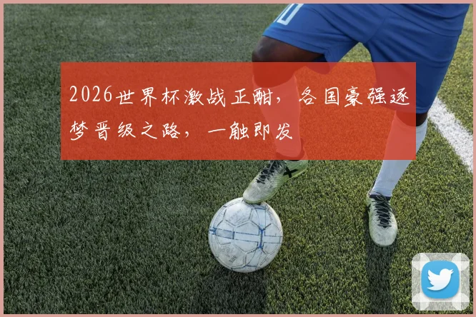 2026世界杯激战正酣，各国豪强逐梦晋级之路，一触即发