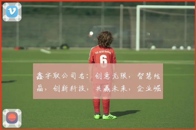 鑫字取公司名：创意无限，智慧结晶，创新科技，共赢未来，企业崛起之路