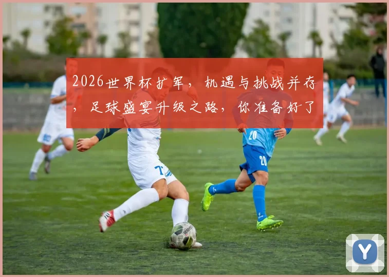 2026世界杯扩军，机遇与挑战并存，足球盛宴升级之路，你准备好了吗