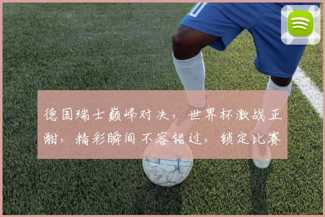 德国瑞士巅峰对决，世界杯激战正酣，精彩瞬间不容错过，锁定比赛，共赏足球盛宴