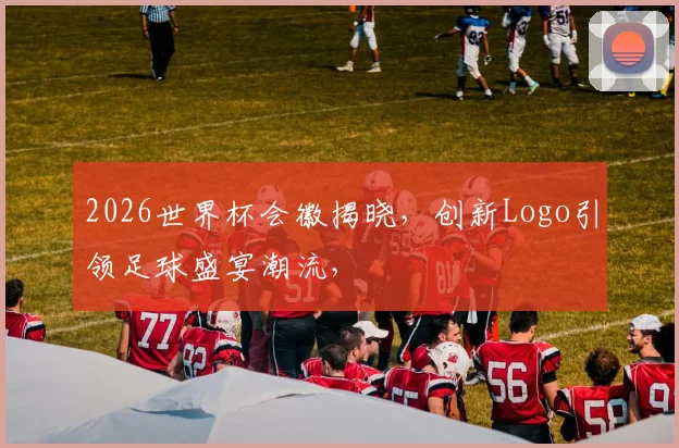 2026世界杯会徽揭晓，创新Logo引领足球盛宴潮流，